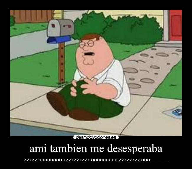 ami tambien me desesperaba - zzzzz aaaaaaaa zzzzzzzzzz aaaaaaaaa zzzzzzzz aaa................