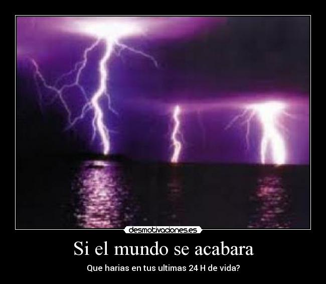Si el mundo se acabara - Que harias en tus ultimas 24 H de vida?