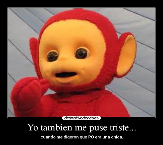 Yo tambien me puse triste... - cuando me digeron que PO era una chica.