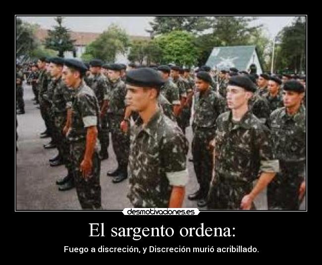 El sargento ordena: - Fuego a discreción, y Discreción murió acribillado.