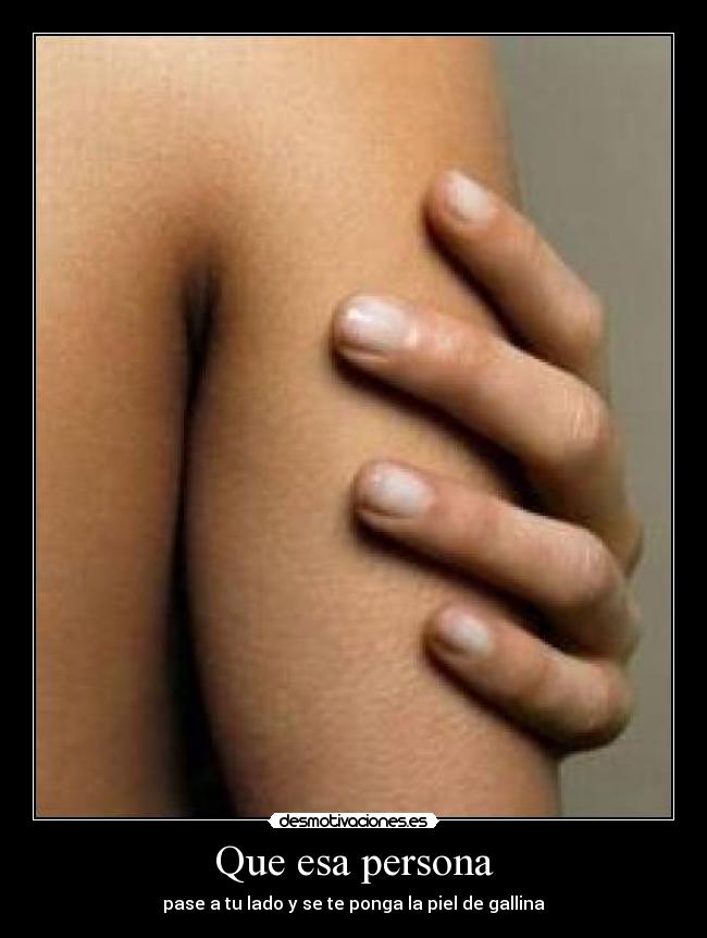 Que esa persona - pase a tu lado y se te ponga la piel de gallina
