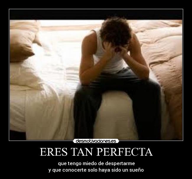 ERES TAN PERFECTA - que tengo miedo de despertarme
y que conocerte solo haya sido un sueño