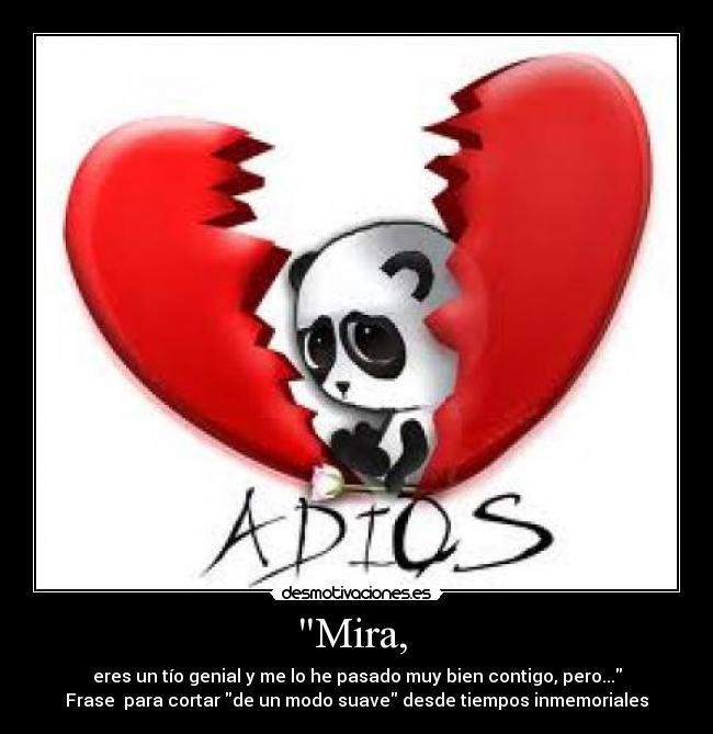 Mira, - eres un tío genial y me lo he pasado muy bien contigo, pero...
Frase para cortar de un modo suave desde tiempos inmemoriales