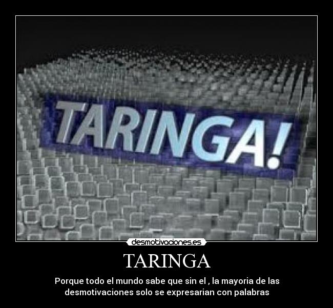 TARINGA - Porque todo el mundo sabe que sin el , la mayoria de las
desmotivaciones solo se expresarian con palabras