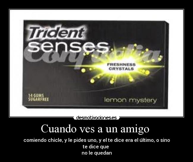 Cuando ves a un amigo - comiendo chicle, y le pides uno, y el te dice era el último, o sino te dice que
no le quedan