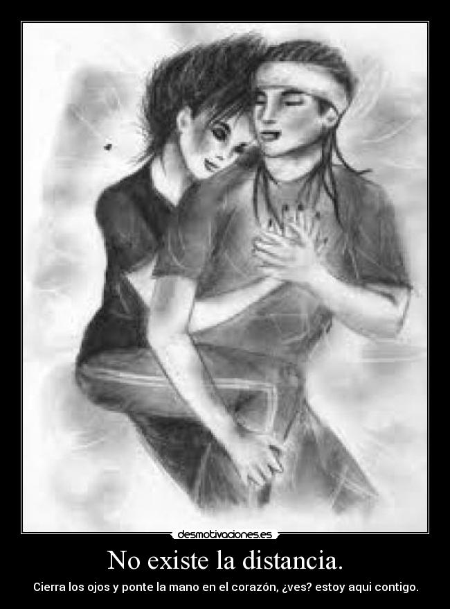 No existe la distancia. - Cierra los ojos y ponte la mano en el corazón, ¿ves? estoy aqui contigo.