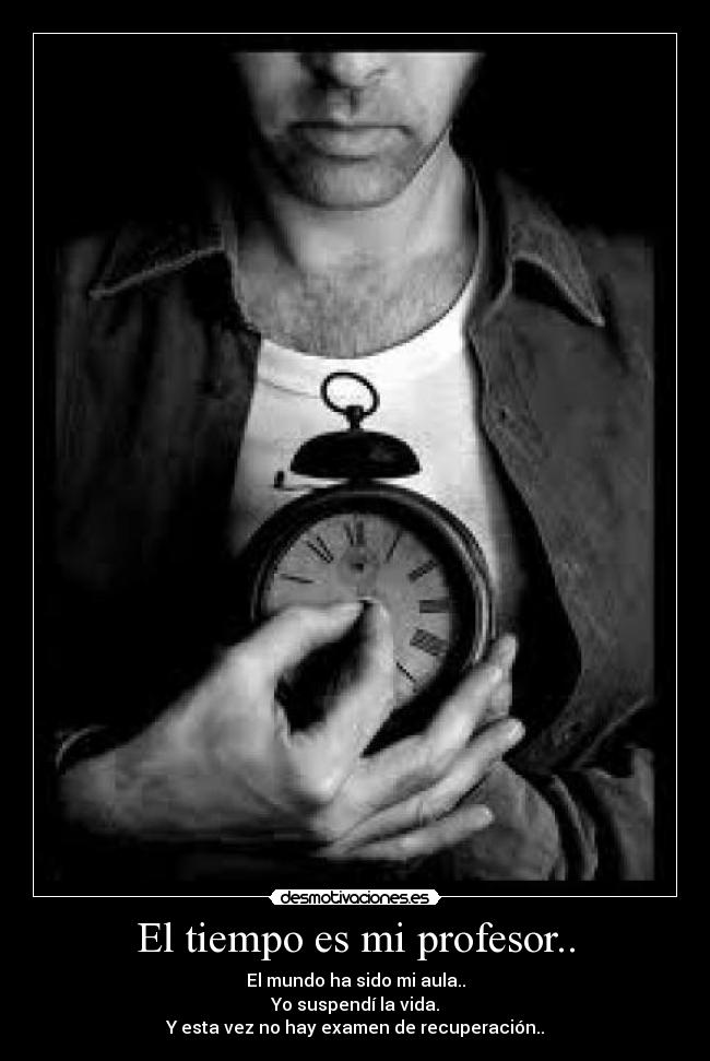El tiempo es mi profesor.. - El mundo ha sido mi aula..
Yo suspendí la vida.
Y esta vez no hay examen de recuperación..