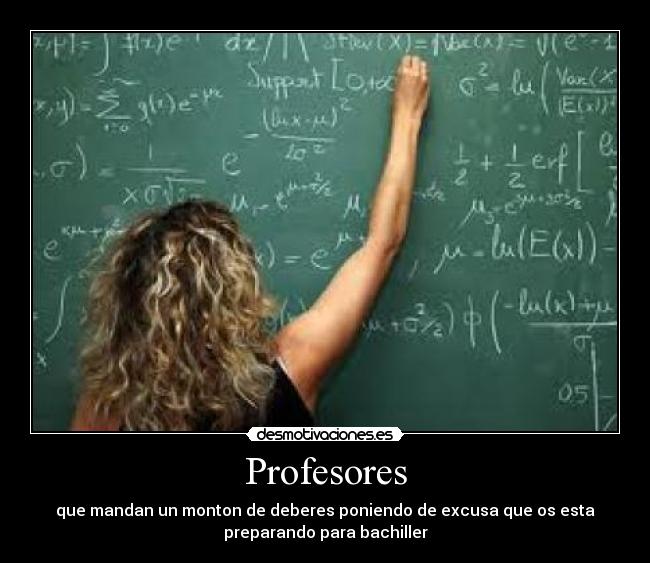 Profesores - que mandan un monton de deberes poniendo de excusa que os esta
preparando para bachiller