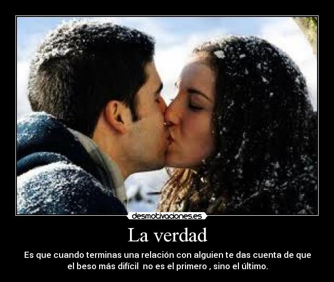 La verdad - Es que cuando terminas una relación con alguien te das cuenta de que
el beso más difícil  no es el primero , sino el último.