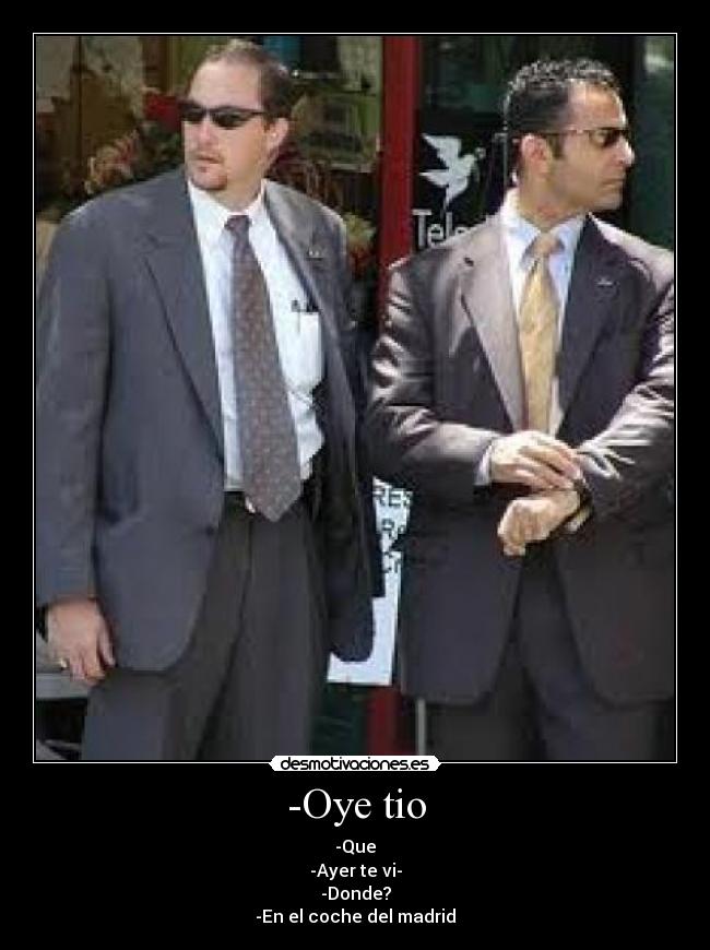 -Oye tio - -Que
-Ayer te vi-
-Donde?
-En el coche del madrid