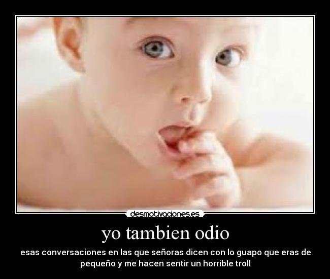 yo tambien odio - esas conversaciones en las que señoras dicen con lo guapo que eras de
pequeño y me hacen sentir un horrible troll