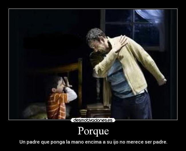 Porque - Un padre que ponga la mano encima a su ijo no merece ser padre.