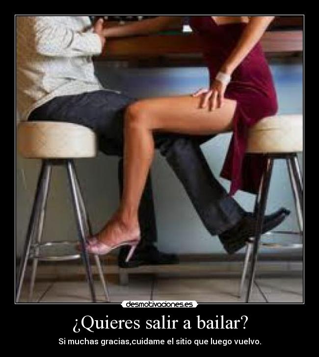 ¿Quieres salir a bailar? - Si muchas gracias,cuidame el sitio que luego vuelvo.