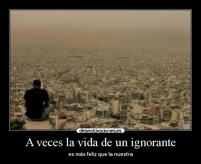A veces la vida de un ignorante - es más feliz que la nuestra