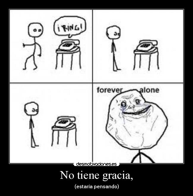 No tiene gracia, -