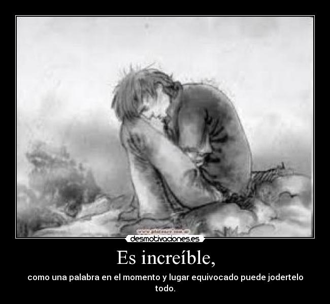 Es increíble, - como una palabra en el momento y lugar equivocado puede jodertelo todo.