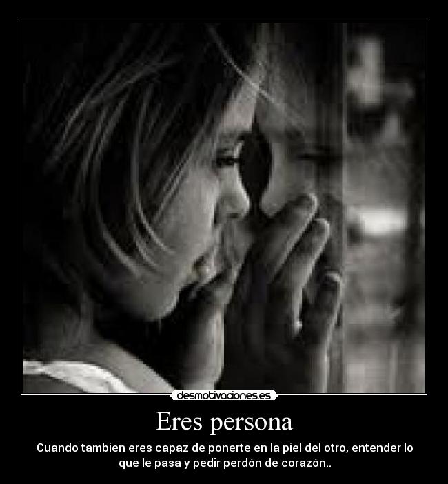 Eres persona - Cuando tambien eres capaz de ponerte en la piel del otro, entender lo
que le pasa y pedir perdón de corazón..