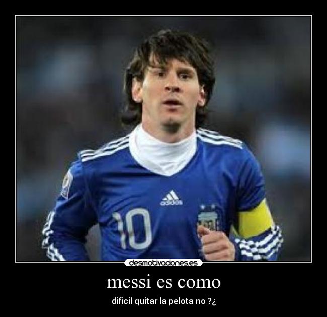 messi es como - dificil quitar la pelota no ?¿
