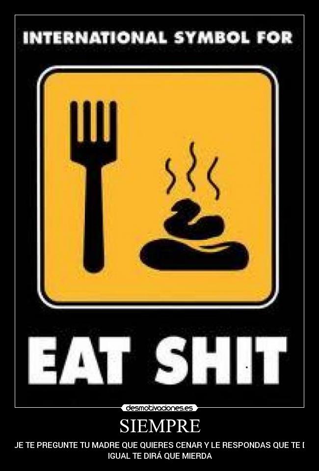 SIEMPRE - QUE TE PREGUNTE TU MADRE QUE QUIERES CENAR Y LE RESPONDAS QUE TE DA
IGUAL TE DIRÁ QUE MIERDA