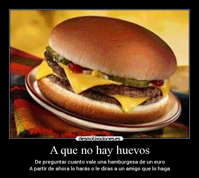 A que no hay huevos - De preguntar cuanto vale una hamburgesa de un euro
A partir de ahora lo harás o le diras a un amigo que lo haga