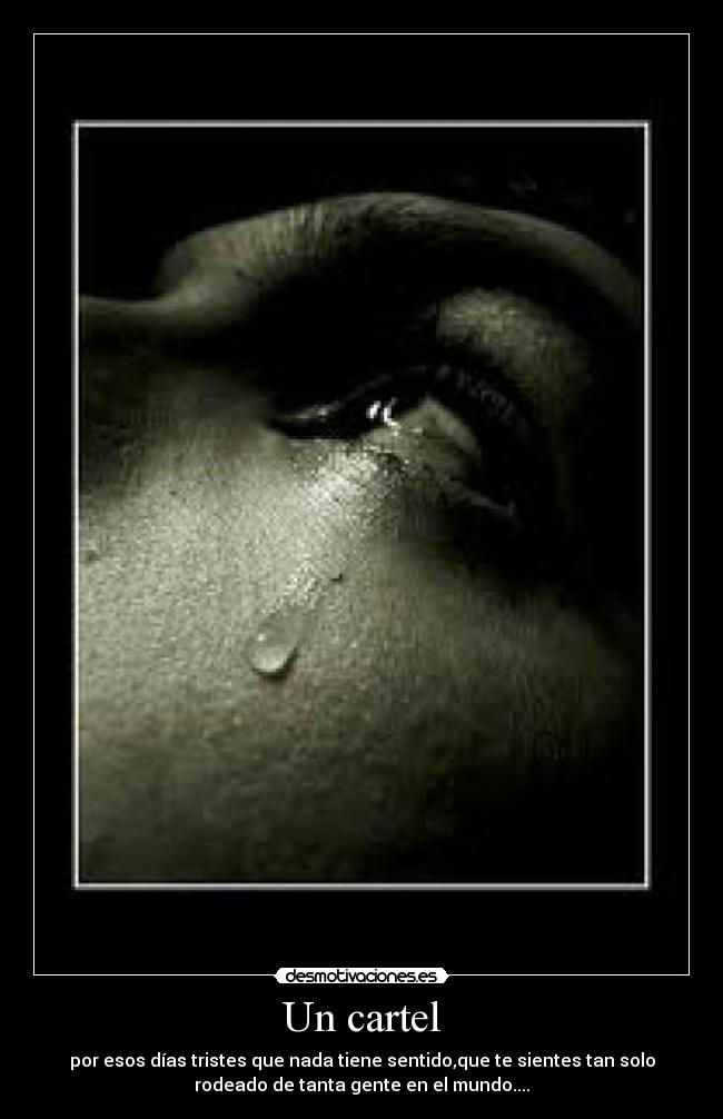 Un cartel - por esos días tristes que nada tiene sentido,que te sientes tan solo
rodeado de tanta gente en el mundo....