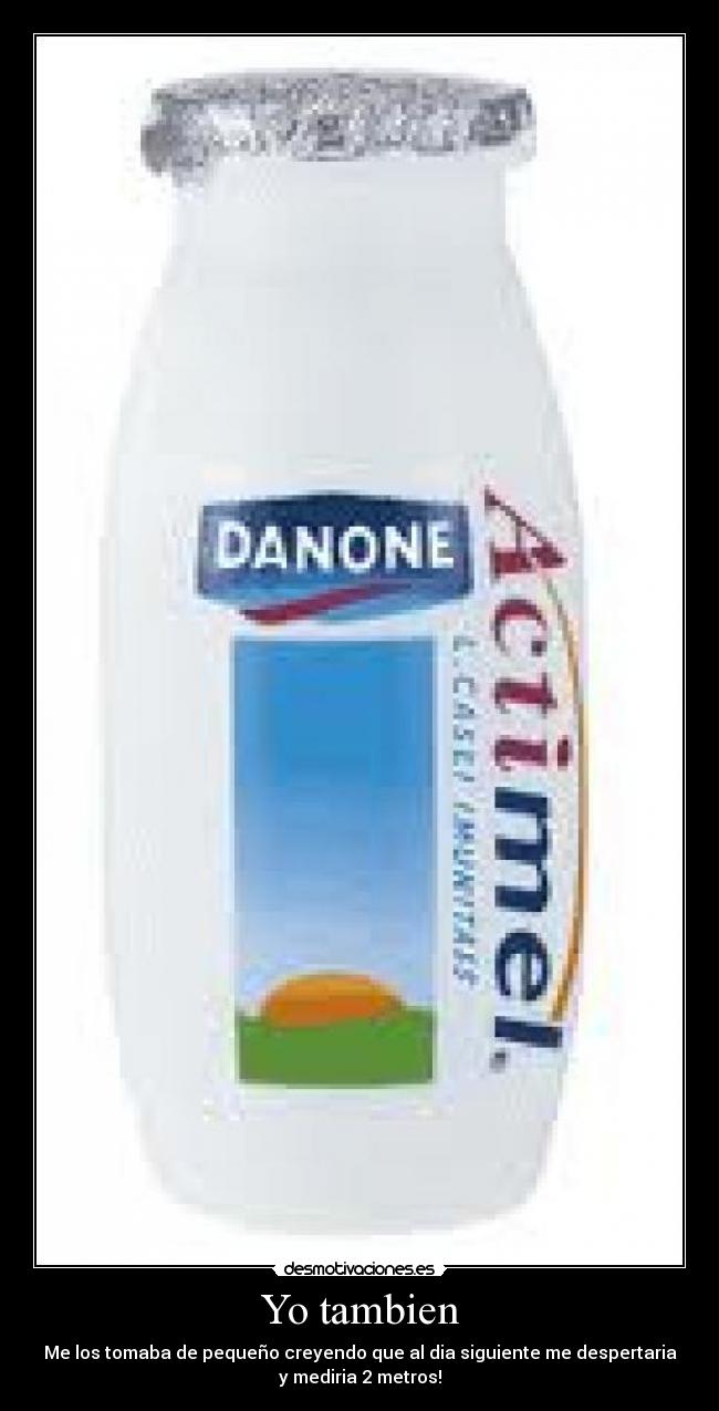 Yo tambien - Me los tomaba de pequeño creyendo que al dia siguiente me despertaria
y mediria 2 metros!