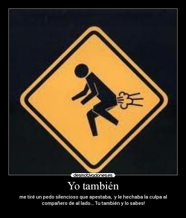 Yo también - me tiré un pedo silencioso que apestaba,  y le hechaba la culpa al
compañero de al lado... Tu también y lo sabes!
