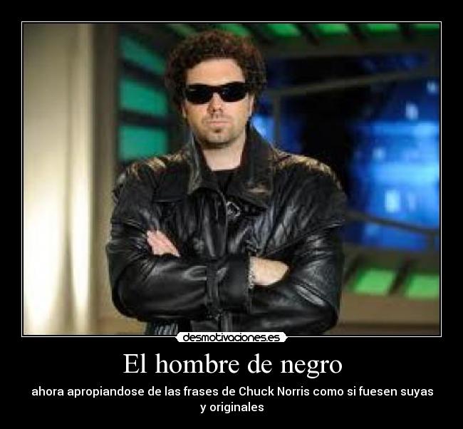 El hombre de negro - ahora apropiandose de las frases de Chuck Norris como si fuesen suyas y originales