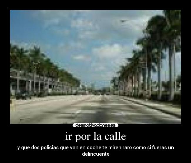 ir por la calle - y que dos policias que van en coche te miren raro como si fueras un delincuente