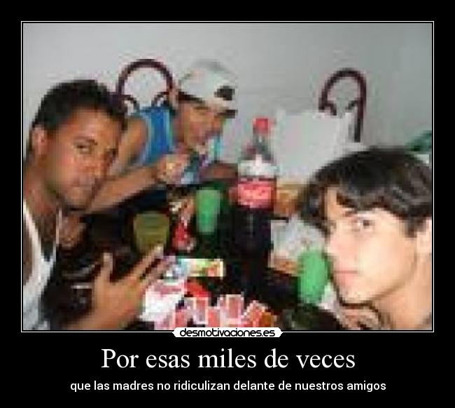 Por esas miles de veces - que las madres no ridiculizan delante de nuestros amigos