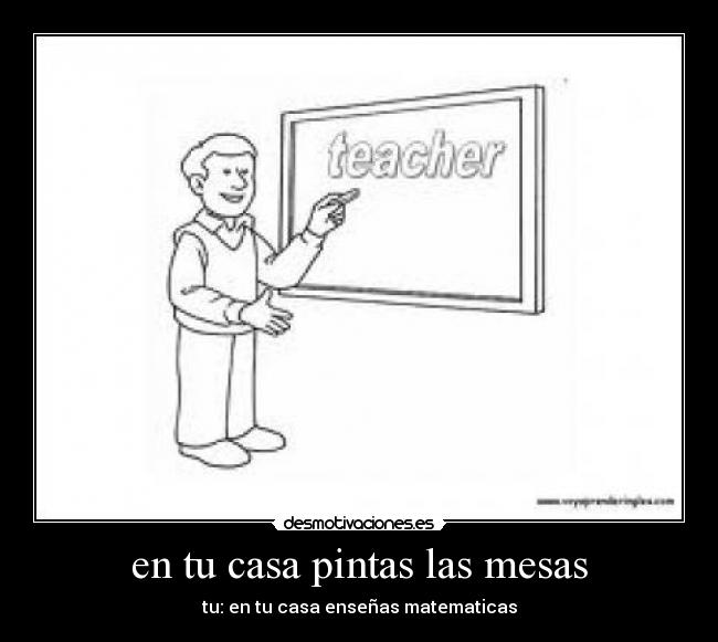 en tu casa pintas las mesas - tu: en tu casa enseñas matematicas