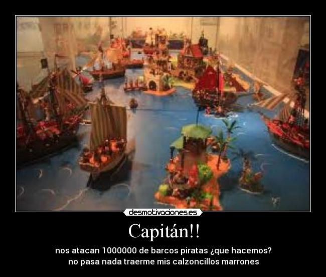 Capitán!! - nos atacan 1000000 de barcos piratas ¿que hacemos?
no pasa nada traerme mis calzoncillos marrones