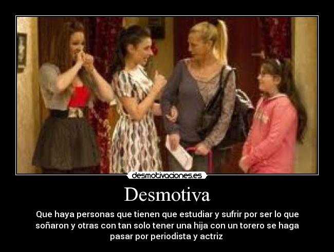 Desmotiva - Que haya personas que tienen que estudiar y sufrir por ser lo que
soñaron y otras con tan solo tener una hija con un torero se haga
pasar por periodista y actriz