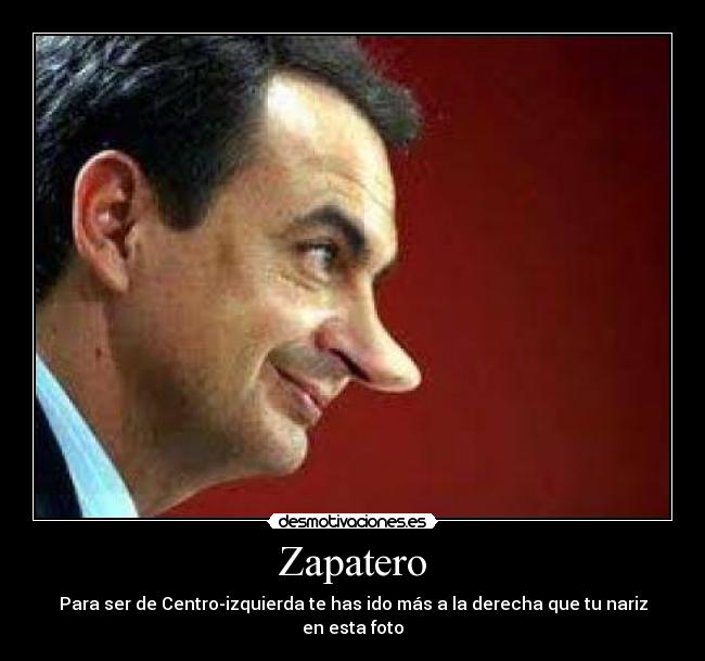 Zapatero - Para ser de Centro-izquierda te has ido más a la derecha que tu nariz en esta foto