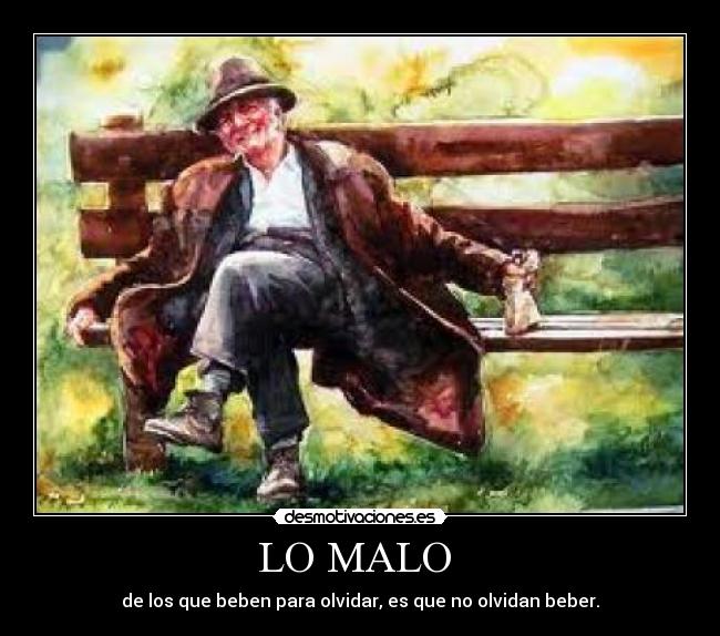 LO MALO - de los que beben para olvidar, es que no olvidan beber.