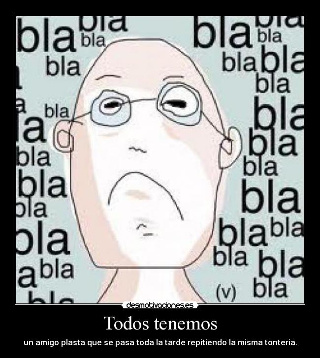 Todos tenemos - un amigo plasta que se pasa toda la tarde repitiendo la misma tonteria.