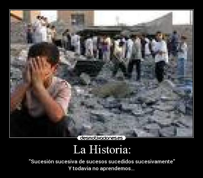 La Historia: - Sucesión sucesiva de sucesos sucedidos sucesivamente
Y todavia no aprendemos...