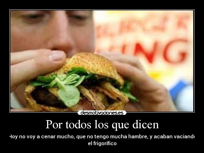 Por todos los que dicen - Hoy no voy a cenar mucho, que no tengo mucha hambre, y acaban vaciando
el frigorífico