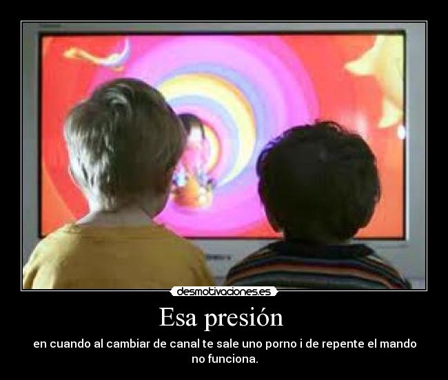 Esa presión - en cuando al cambiar de canal te sale uno porno i de repente el mando no funciona.