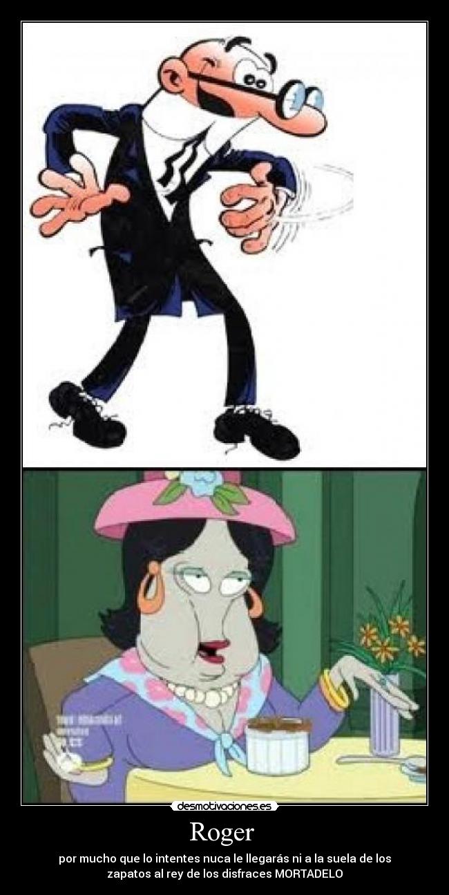 Roger - por mucho que lo intentes nuca le llegarás ni a la suela de los
zapatos al rey de los disfraces MORTADELO