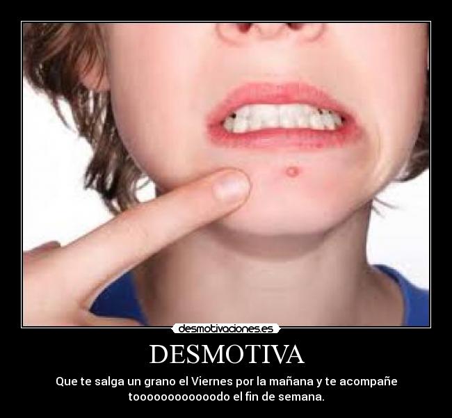DESMOTIVA - Que te salga un grano el Viernes por la mañana y te acompañe
toooooooooooodo el fin de semana.