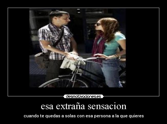 esa extraña sensacion - cuando te quedas a solas con esa persona a la que quieres