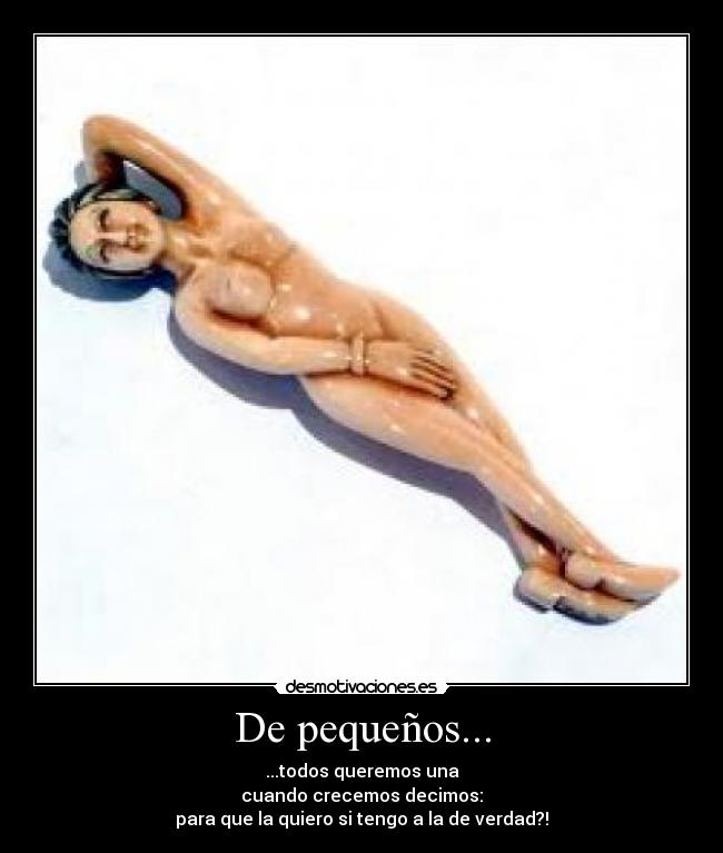 De pequeños... - ...todos queremos una
cuando crecemos decimos:
para que la quiero si tengo a la de verdad?!