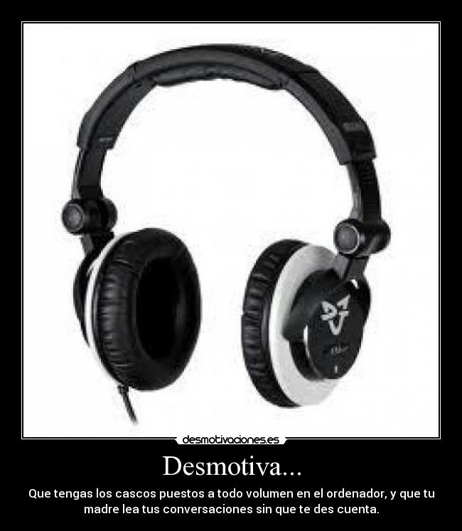 Desmotiva... - Que tengas los cascos puestos a todo volumen en el ordenador, y que tu
madre lea tus conversaciones sin que te des cuenta.