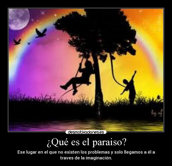 ¿Qué es el paraiso? - Ese lugar en el que no existen los problemas y solo llegamos a él a
traves de la imaginación.