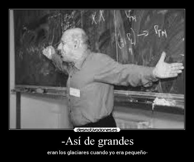 -Así de grandes - eran los glaciares cuando yo era pequeño-