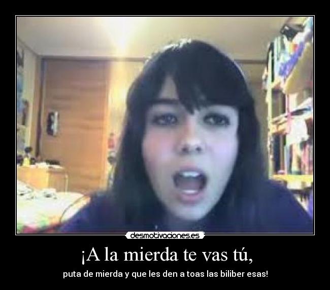 ¡A la mierda te vas tú, - puta de mierda y que les den a toas las biliber esas!