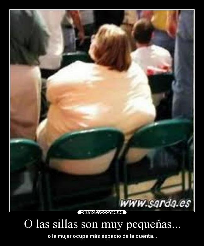 O las sillas son muy pequeñas... - 