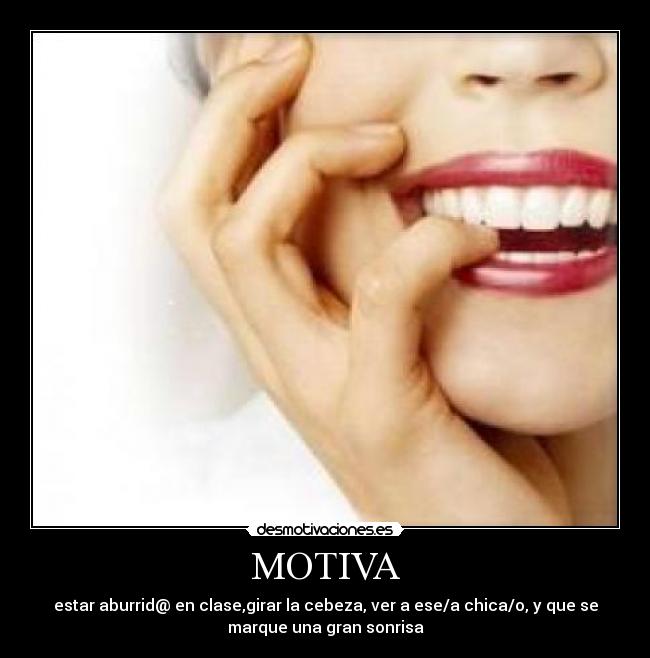 MOTIVA - estar aburrid@ en clase,girar la cebeza, ver a ese/a chica/o, y que se
marque una gran sonrisa