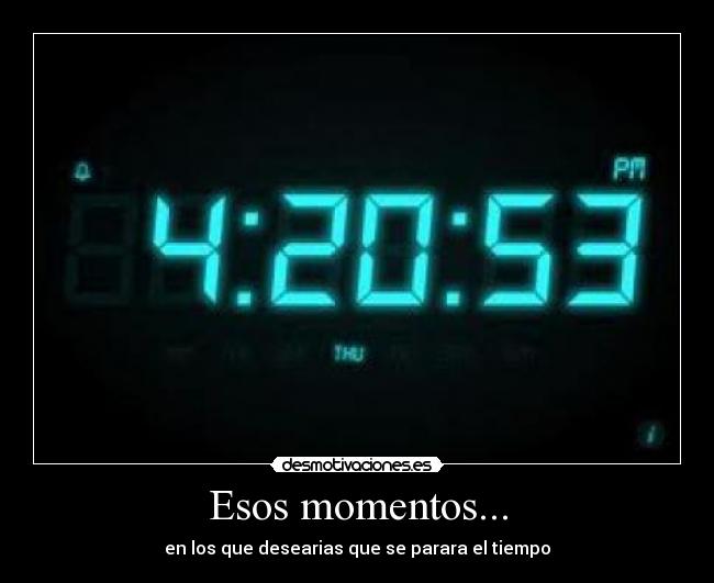 Esos momentos... - en los que desearias que se parara el tiempo